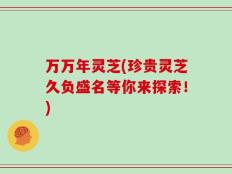 万万年灵芝(珍贵灵芝久负盛名等你来探索！)
