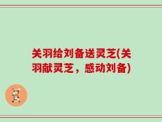 关羽给刘备送灵芝(关羽献灵芝，感动刘备)