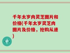 千年太岁肉灵芝图片和价格(千年太岁灵芝肉图片及价格，抢购从速)