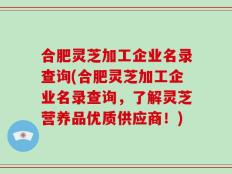 合肥灵芝加工企业名录查询(合肥灵芝加工企业名录查询，了解灵芝营养品优质供应商！)
