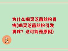 为什么喝灵芝菌丝粉胃疼(喝灵芝菌丝粉引发胃疼？这可能是原因)