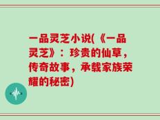 一品灵芝小说(《一品灵芝》：珍贵的仙草，传奇故事，承载家族荣耀的秘密)
