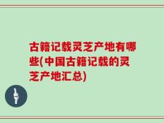 古籍记载灵芝产地有哪些(中国古籍记载的灵芝产地汇总)