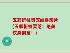 五彩折枝灵芝纹身图片(五彩折枝灵芝：绝美纹身创意！)