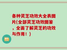 各种灵芝功效大全表图片(全部灵芝功效图鉴，全面了解灵芝的功效与作用！)
