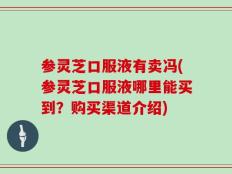 参灵芝口服液有卖冯(参灵芝口服液哪里能买到？购买渠道介绍)