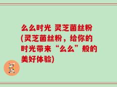 么么时光 灵芝菌丝粉(灵芝菌丝粉，给你的时光带来“么么”般的美好体验)