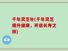 千年灵芝补(千年灵芝提升健康，开启长寿之旅)