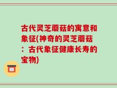 古代灵芝蘑菇的寓意和象征(神奇的灵芝蘑菇：古代象征健康长寿的宝物)