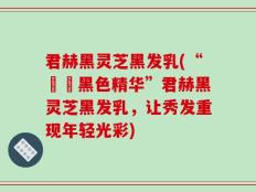 君赫黑灵芝黑发乳(“呫呫黑色精华”君赫黑灵芝黑发乳，让秀发重现年轻光彩)