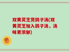 双黄灵芝煲鸽子汤(双黄灵芝加入鸽子汤，汤味更浓郁)