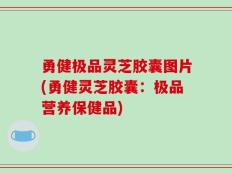勇健极品灵芝胶囊图片(勇健灵芝胶囊：极品营养保健品)