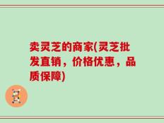 卖灵芝的商家(灵芝批发直销，价格优惠，品质保障)