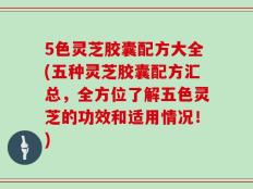 5色灵芝胶囊配方大全(五种灵芝胶囊配方汇总，全方位了解五色灵芝的功效和适用情况！)