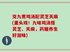 交九煮鸡汤配灵芝天麻(重头戏！九味鸡汤搭灵芝、天麻，药膳养生好滋味)