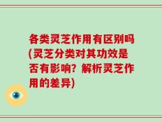 各类灵芝作用有区别吗(灵芝分类对其功效是否有影响？解析灵芝作用的差异)