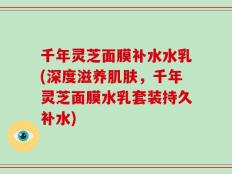 千年灵芝面膜补水水乳(深度滋养肌肤，千年灵芝面膜水乳套装持久补水)