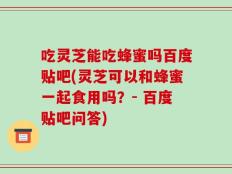 吃灵芝能吃蜂蜜吗百度贴吧(灵芝可以和蜂蜜一起食用吗？- 百度贴吧问答)