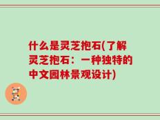 什么是灵芝抱石(了解灵芝抱石：一种独特的中文园林景观设计)