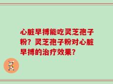 心脏早搏能吃灵芝孢子粉？灵芝孢子粉对心脏早搏的治疗效果？