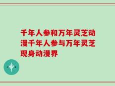 千年人参和万年灵芝动漫千年人参与万年灵芝现身动漫界