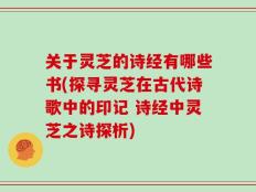关于灵芝的诗经有哪些书(探寻灵芝在古代诗歌中的印记 诗经中灵芝之诗探析)