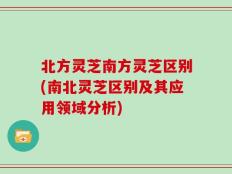 北方灵芝南方灵芝区别(南北灵芝区别及其应用领域分析)