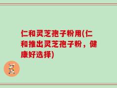 仁和灵芝孢子粉用(仁和推出灵芝孢子粉，健康好选择)
