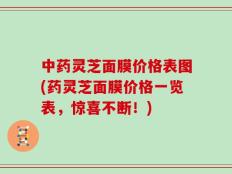中药灵芝面膜价格表图(药灵芝面膜价格一览表，惊喜不断！)