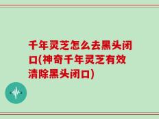 千年灵芝怎么去黑头闭口(神奇千年灵芝有效清除黑头闭口)