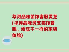 华浔品味装饰客服灵芝(华浔品味灵芝装饰客服，给您不一样的家装体验)