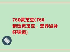 760灵芝豆(760精选灵芝豆，营养滋补好味道)
