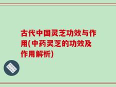 古代中国灵芝功效与作用(中药灵芝的功效及作用解析)