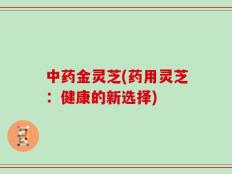 中药金灵芝(药用灵芝：健康的新选择)