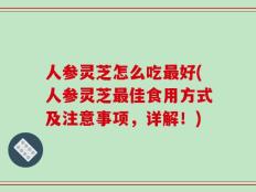 人参灵芝怎么吃最好(人参灵芝最佳食用方式及注意事项，详解！)