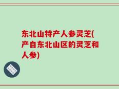 东北山特产人参灵芝(产自东北山区的灵芝和人参)