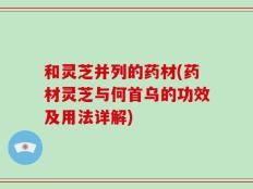 和灵芝并列的药材(药材灵芝与何首乌的功效及用法详解)