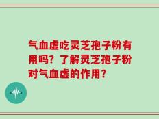 气血虚吃灵芝孢子粉有用吗？了解灵芝孢子粉对气血虚的作用？