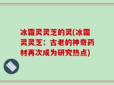冰霜灵灵芝的灵(冰霜灵灵芝：古老的神奇药材再次成为研究热点)