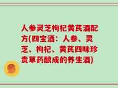 人参灵芝枸杞黄芪酒配方(四宝酒：人参、灵芝、枸杞、黄芪四味珍贵草药酿成的养生酒)