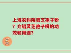 上海农科院灵芝孢子粉？介绍灵芝孢子粉的功效和用途？