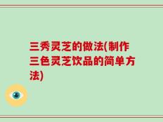 三秀灵芝的做法(制作三色灵芝饮品的简单方法)