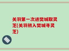 关羽第一次进樊城取灵芝(关羽初入樊城寻灵芝)