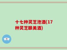 十七种灵芝泡酒(17种灵芝酿美酒)