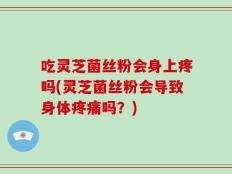 吃灵芝菌丝粉会身上疼吗(灵芝菌丝粉会导致身体疼痛吗？)