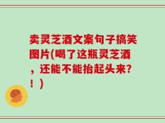 卖灵芝酒文案句子搞笑图片(喝了这瓶灵芝酒，还能不能抬起头来？！)
