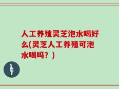 人工养殖灵芝泡水喝好么(灵芝人工养殖可泡水喝吗？)