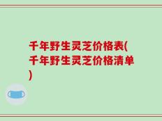千年野生灵芝价格表(千年野生灵芝价格清单)