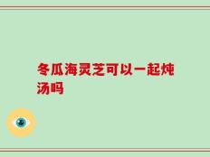 冬瓜海灵芝可以一起炖汤吗