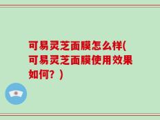 可易灵芝面膜怎么样(可易灵芝面膜使用效果如何？)